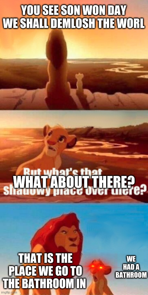 simba learns | YOU SEE SON WON DAY WE SHALL DEMLOSH THE WORL; WHAT ABOUT THERE? WE HAD A BATHROOM; THAT IS THE PLACE WE GO TO THE BATHROOM IN | image tagged in memes,simba shadowy place,oof,lol | made w/ Imgflip meme maker