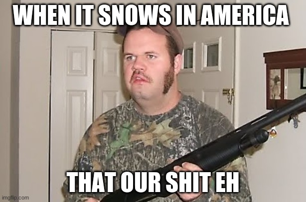 EH | WHEN IT SNOWS IN AMERICA; THAT OUR SHIT EH | image tagged in canadian red neck | made w/ Imgflip meme maker