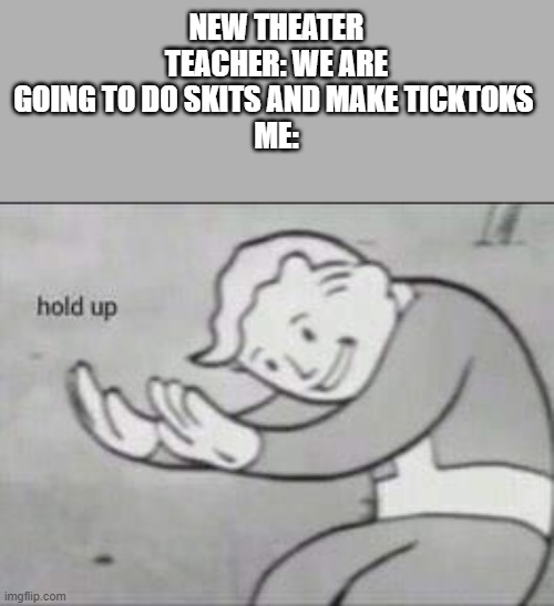 Fallout Hold Up | NEW THEATER TEACHER: WE ARE GOING TO DO SKITS AND MAKE TICKTOKS 
ME: | image tagged in fallout hold up,memes | made w/ Imgflip meme maker