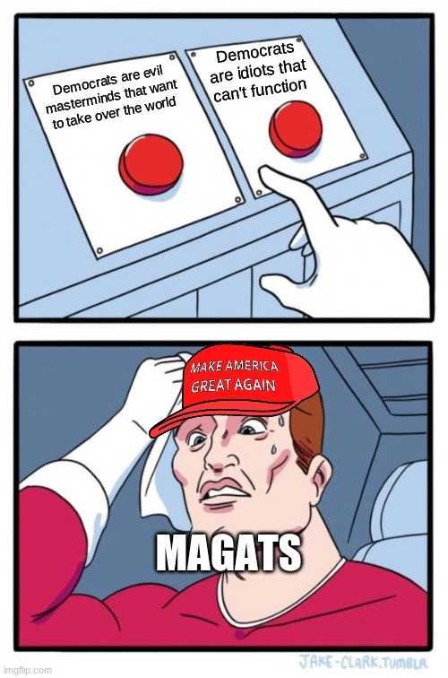 choose one and stick with it | Democrats are idiots that can't function; Democrats are evil masterminds that want to take over the world; MAGATS | image tagged in memes,two buttons | made w/ Imgflip meme maker