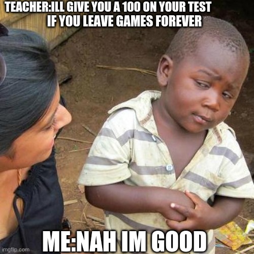 Third World Skeptical Kid | TEACHER:ILL GIVE YOU A 100 ON YOUR TEST; IF YOU LEAVE GAMES FOREVER; ME:NAH IM GOOD | image tagged in memes,third world skeptical kid | made w/ Imgflip meme maker