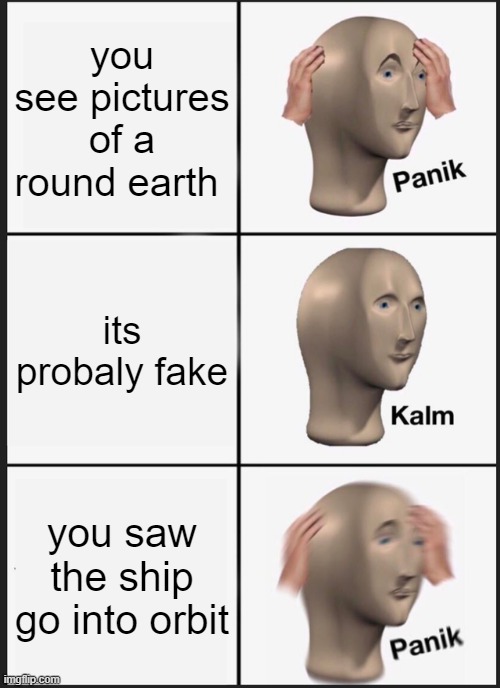 Panik Kalm Panik Meme | you see pictures of a round earth; its probaly fake; you saw the ship go into orbit | image tagged in memes,panik kalm panik | made w/ Imgflip meme maker