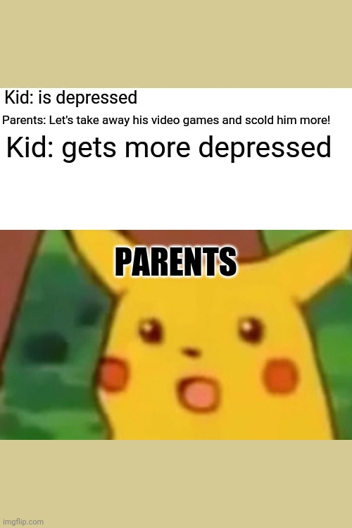 BruhhruB | Kid: is depressed; Parents: Let's take away his video games and scold him more! Kid: gets more depressed; PARENTS | image tagged in memes,surprised pikachu | made w/ Imgflip meme maker