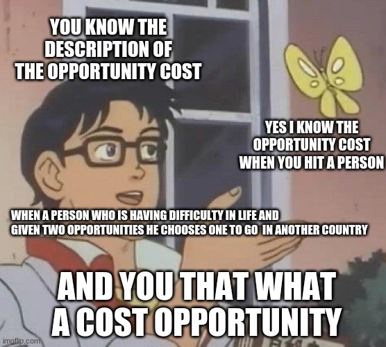 cost opportunity | YOU KNOW THE DESCRIPTION OF THE OPPORTUNITY COST; YES I KNOW THE OPPORTUNITY COST WHEN YOU HIT A PERSON; WHEN A PERSON WHO IS HAVING DIFFICULTY IN LIFE AND GIVEN TWO OPPORTUNITIES HE CHOOSES ONE TO GO  IN ANOTHER COUNTRY; AND YOU THAT WHAT A COST OPPORTUNITY | image tagged in memes,is this a pigeon | made w/ Imgflip meme maker