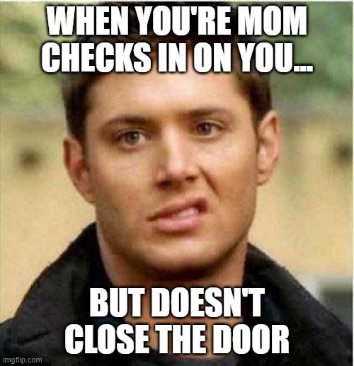 Supernatural Dean | WHEN YOU'RE MOM CHECKS IN ON YOU... BUT DOESN'T CLOSE THE DOOR | image tagged in supernatural dean | made w/ Imgflip meme maker