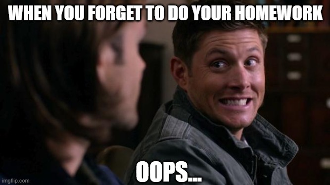 Dean woops - Supernatural | WHEN YOU FORGET TO DO YOUR HOMEWORK; OOPS... | image tagged in dean woops - supernatural | made w/ Imgflip meme maker