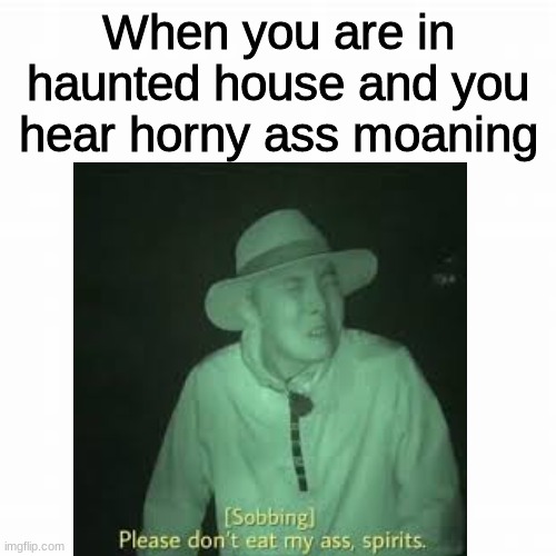 scary | When you are in haunted house and you hear horny ass moaning | image tagged in funny memes,memes,spooky,ghosts | made w/ Imgflip meme maker