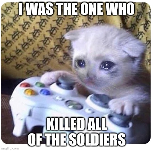 Sad cat Xbox | I WAS THE ONE WHO; KILLED ALL OF THE SOLDIERS | image tagged in sad cat xbox | made w/ Imgflip meme maker