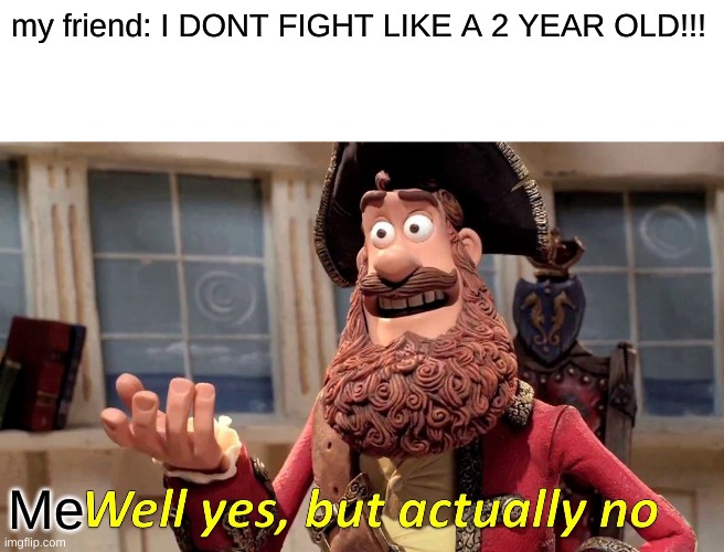 Well Yes, But Actually No | my friend: I DONT FIGHT LIKE A 2 YEAR OLD!!! Me | image tagged in memes,well yes but actually no | made w/ Imgflip meme maker