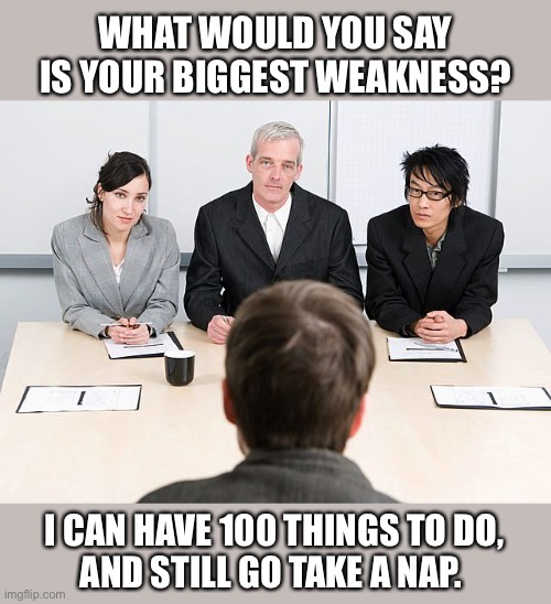 Everyone could use a good nap | WHAT WOULD YOU SAY IS YOUR BIGGEST WEAKNESS? I CAN HAVE 100 THINGS TO DO,
AND STILL GO TAKE A NAP. | image tagged in job interview,lazy,nap,things to do,memes,funny | made w/ Imgflip meme maker