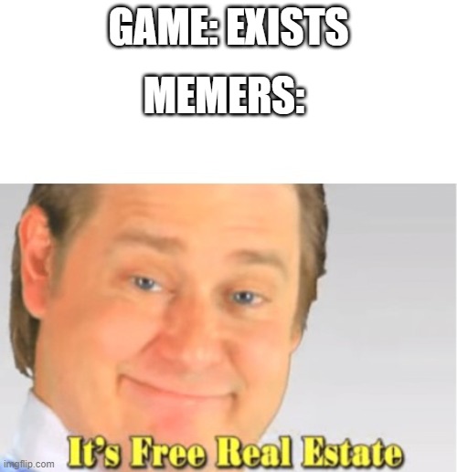 It's Free Real Estate | MEMERS:; GAME: EXISTS | image tagged in it's free real estate | made w/ Imgflip meme maker