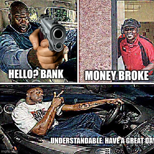 idk y i made this | HELLO? BANK; MONEY BROKE | image tagged in understandable have a great day | made w/ Imgflip meme maker
