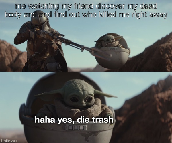 baby yoda die trash | me watching my friend discover my dead body and and find out who killed me right away | image tagged in baby yoda die trash | made w/ Imgflip meme maker