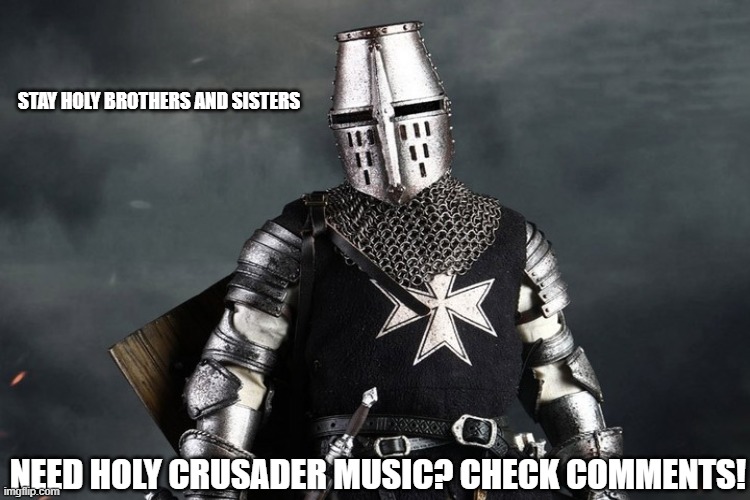 good crusade music | STAY HOLY BROTHERS AND SISTERS; NEED HOLY CRUSADER MUSIC? CHECK COMMENTS! | image tagged in crusader,music,holy | made w/ Imgflip meme maker