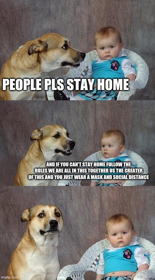 Dad Joke Dog Meme | PEOPLE PLS STAY HOME; AND IF YOU CAN'T STAY HOME FOLLOW THE RULES WE ARE ALL IN THIS TOGETHER US THE CREATER OF THIS AND YOU JUST WEAR A MASK AND SOCIAL DISTANCE | image tagged in memes,dad joke dog | made w/ Imgflip meme maker