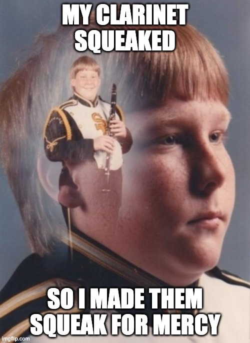 that moment when your clarinet squeaks in the middle of class | MY CLARINET SQUEAKED; SO I MADE THEM SQUEAK FOR MERCY | image tagged in memes,ptsd clarinet boy,band,music,clarinets | made w/ Imgflip meme maker