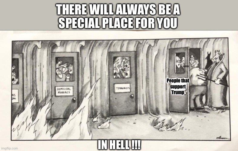 Special Place | THERE WILL ALWAYS BE A
SPECIAL PLACE FOR YOU; People that
support
Trump; IN HELL !!! | image tagged in special,place,hell,trump,trump supporters | made w/ Imgflip meme maker