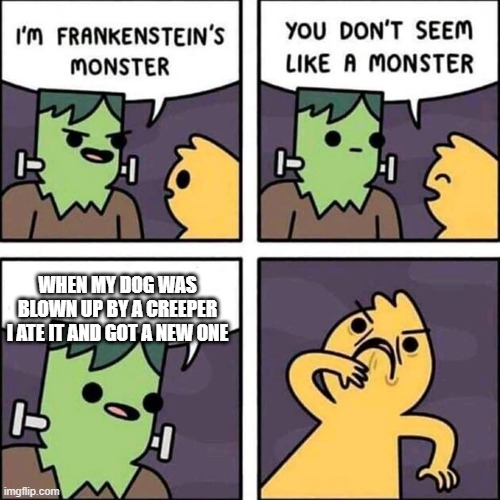 frankenstein's monster | WHEN MY DOG WAS BLOWN UP BY A CREEPER I ATE IT AND GOT A NEW ONE | image tagged in frankenstein's monster | made w/ Imgflip meme maker