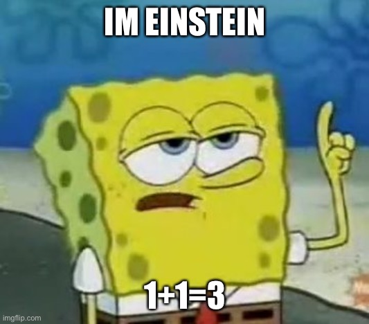 I'll Have You Know Spongebob | IM EINSTEIN; 1+1=3 | image tagged in memes,i'll have you know spongebob | made w/ Imgflip meme maker