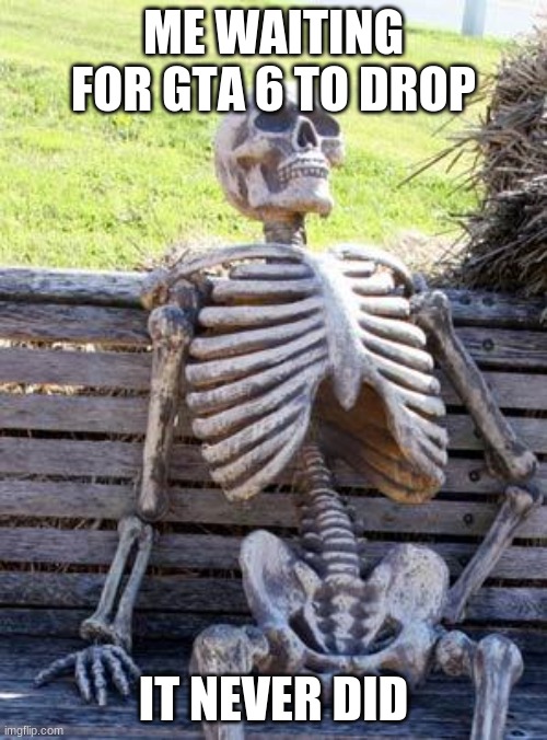 Waiting Skeleton | ME WAITING FOR GTA 6 TO DROP; IT NEVER DID | image tagged in memes,waiting skeleton | made w/ Imgflip meme maker