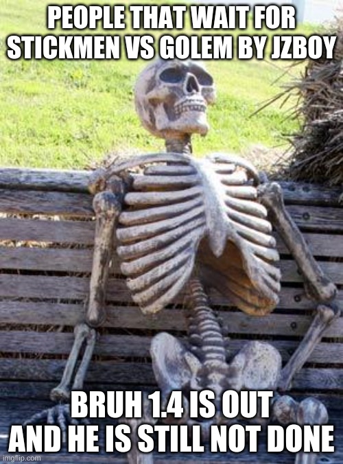 Please don't cancel it. | PEOPLE THAT WAIT FOR STICKMEN VS GOLEM BY JZBOY; BRUH 1.4 IS OUT AND HE IS STILL NOT DONE | image tagged in memes,waiting skeleton | made w/ Imgflip meme maker