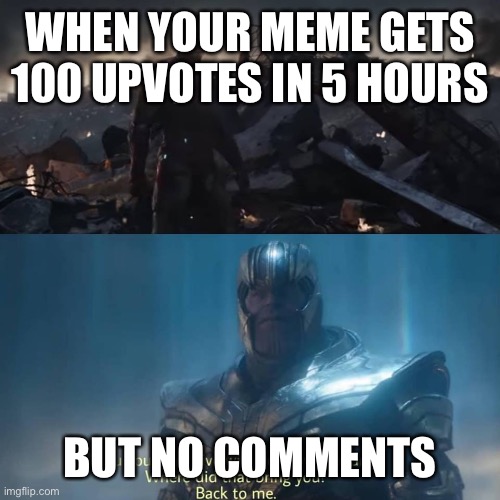 Thanos you could not live with your own failure | WHEN YOUR MEME GETS 100 UPVOTES IN 5 HOURS; BUT NO COMMENTS | image tagged in thanos you could not live with your own failure,comments,begging,meme,memes,imgflip | made w/ Imgflip meme maker