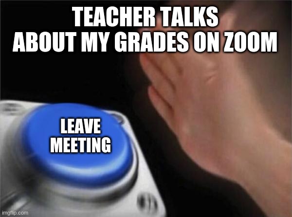 Blank Nut Button | TEACHER TALKS ABOUT MY GRADES ON ZOOM; LEAVE MEETING | image tagged in memes,blank nut button | made w/ Imgflip meme maker