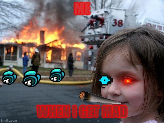 Disaster Girl | ME; WHEN I GET MAD | image tagged in memes,disaster girl | made w/ Imgflip meme maker
