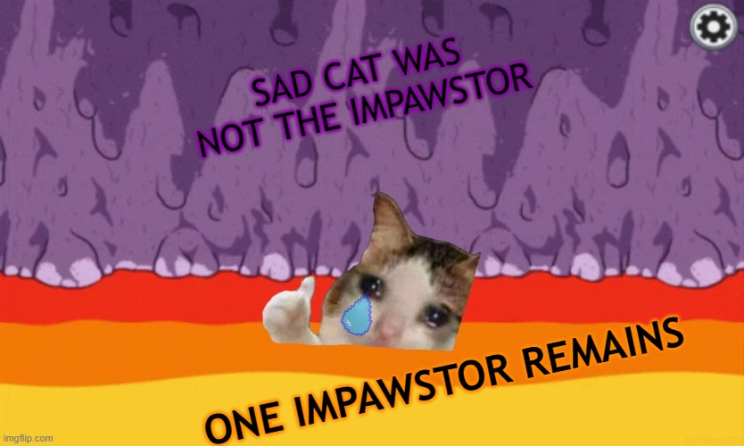 Among us cat joke | SAD CAT WAS NOT THE IMPAWSTOR; ONE IMPAWSTOR REMAINS | image tagged in sad cat among us | made w/ Imgflip meme maker