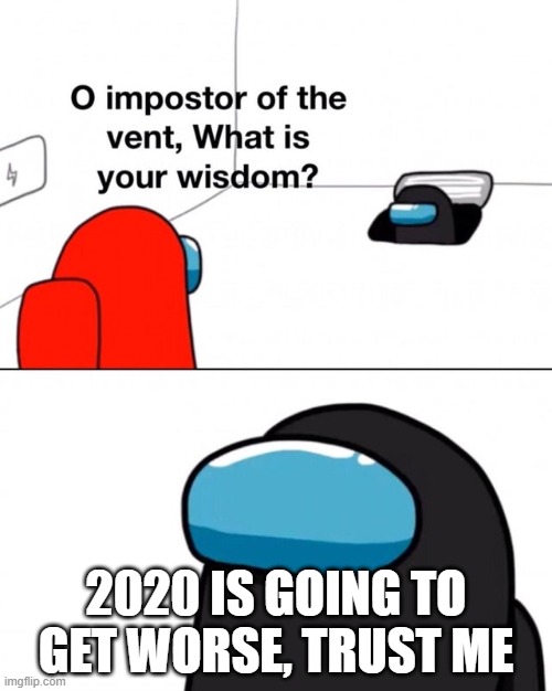 O impostor of the vent, what is your wisdom? | 2020 IS GOING TO GET WORSE, TRUST ME | image tagged in o impostor of the vent what is your wisdom | made w/ Imgflip meme maker