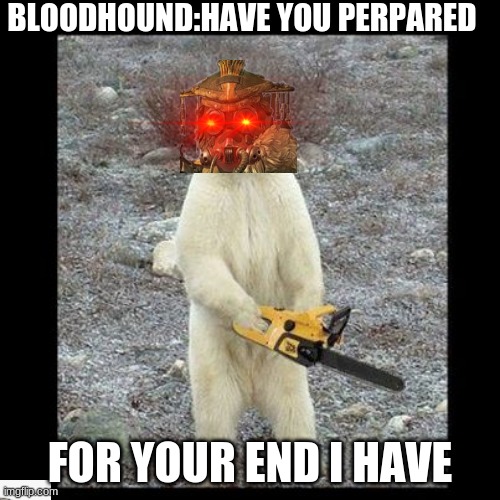 Chainsaw Bear Meme | BLOODHOUND:HAVE YOU PERPARED; FOR YOUR END I HAVE | image tagged in memes,chainsaw bear | made w/ Imgflip meme maker