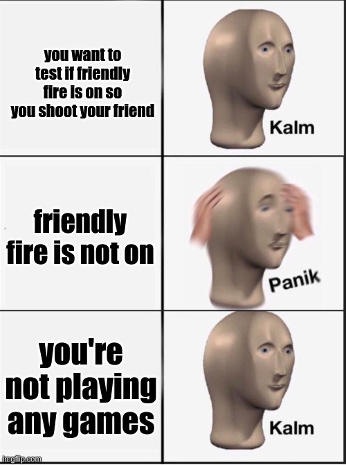 Reverse kalm panik | you want to test if friendly fire is on so you shoot your friend; friendly fire is not on; you're not playing any games | image tagged in reverse kalm panik | made w/ Imgflip meme maker