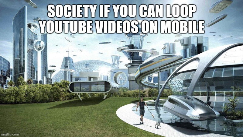 Just why isn't there a loop option? | SOCIETY IF YOU CAN LOOP YOUTUBE VIDEOS ON MOBILE | image tagged in the future world if | made w/ Imgflip meme maker