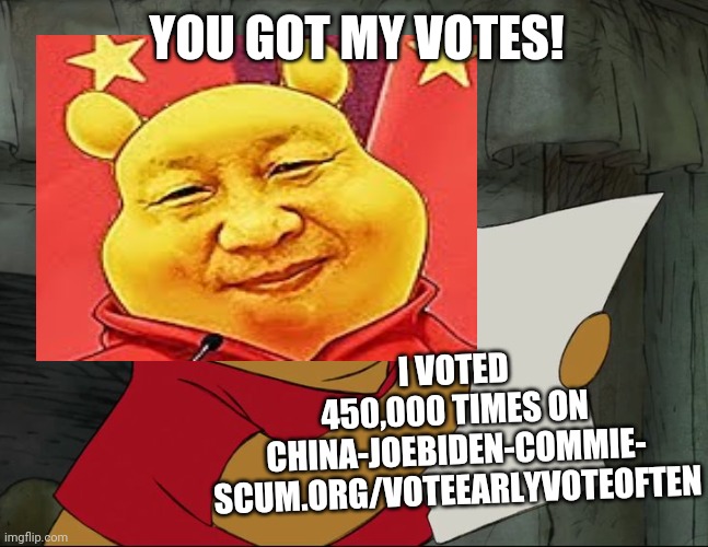 YOU GOT MY VOTES! I VOTED 450,000 TIMES ON CHINA-JOEBIDEN-COMMIE- SCUM.ORG/VOTEEARLYVOTEOFTEN | made w/ Imgflip meme maker