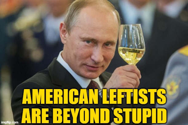 Putin Cheers | AMERICAN LEFTISTS
ARE BEYOND STUPID | image tagged in putin cheers | made w/ Imgflip meme maker