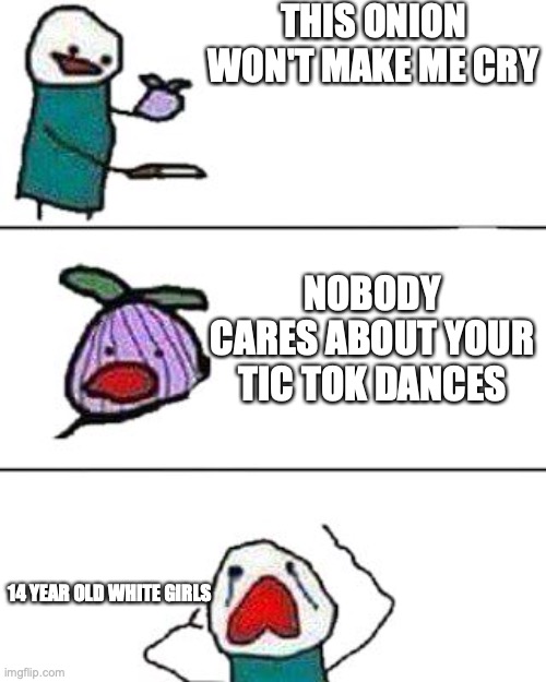 this onion won't make me cry | THIS ONION WON'T MAKE ME CRY; NOBODY CARES ABOUT YOUR TIC TOK DANCES; 14 YEAR OLD WHITE GIRLS | image tagged in this onion won't make me cry | made w/ Imgflip meme maker