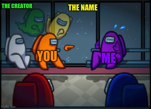 THE CREATOR THE NAME YOU ME | image tagged in among us blame | made w/ Imgflip meme maker
