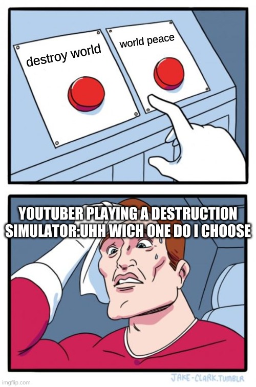 youtuber games | world peace; destroy world; YOUTUBER PLAYING A DESTRUCTION SIMULATOR:UHH WICH ONE DO I CHOOSE | image tagged in memes,two buttons | made w/ Imgflip meme maker