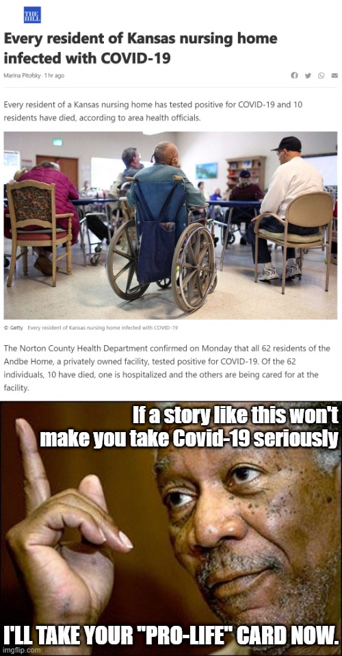 Who lives in nursing homes? Veterans. Grandmothers. Those who built our country. Protect them, or turn in your pro-life card. | If a story like this won't make you take Covid-19 seriously; I'LL TAKE YOUR "PRO-LIFE" CARD NOW. | image tagged in this morgan freeman,covid-19,coronavirus,veterans,veteran,news | made w/ Imgflip meme maker