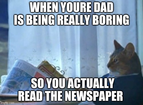 cats are awesome | WHEN YOURE DAD IS BEING REALLY BORING; SO YOU ACTUALLY READ THE NEWSPAPER | image tagged in memes,i should buy a boat cat | made w/ Imgflip meme maker