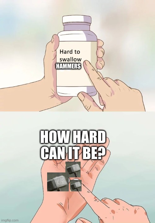 we all know what happens next | HAMMERS; HOW HARD CAN IT BE? | image tagged in memes,hard to swallow pills | made w/ Imgflip meme maker