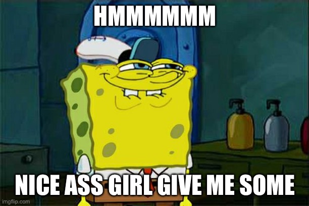 Don't You Squidward | HMMMMMM; NICE ASS GIRL GIVE ME SOME | image tagged in memes,don't you squidward | made w/ Imgflip meme maker