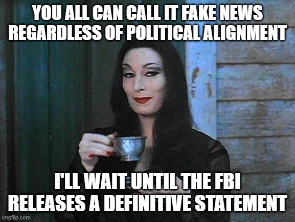 Morticia drinking tea | YOU ALL CAN CALL IT FAKE NEWS REGARDLESS OF POLITICAL ALIGNMENT I'LL WAIT UNTIL THE FBI RELEASES A DEFINITIVE STATEMENT | image tagged in morticia drinking tea | made w/ Imgflip meme maker