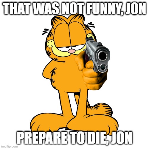 jon will die | THAT WAS NOT FUNNY, JON; PREPARE TO DIE, JON | image tagged in garfield | made w/ Imgflip meme maker