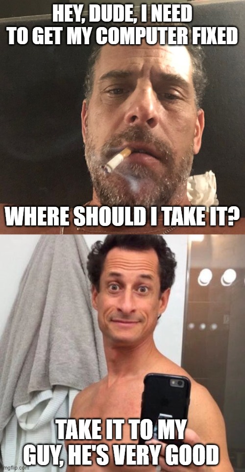 If you're doing anything illegal, don't get your computer fixed at a shop | HEY, DUDE, I NEED TO GET MY COMPUTER FIXED; WHERE SHOULD I TAKE IT? TAKE IT TO MY GUY, HE'S VERY GOOD | image tagged in anthony weiner,hunter biden | made w/ Imgflip meme maker