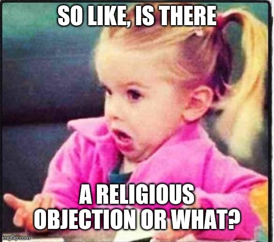 Confused Girl | SO LIKE, IS THERE A RELIGIOUS OBJECTION OR WHAT? | image tagged in confused girl | made w/ Imgflip meme maker