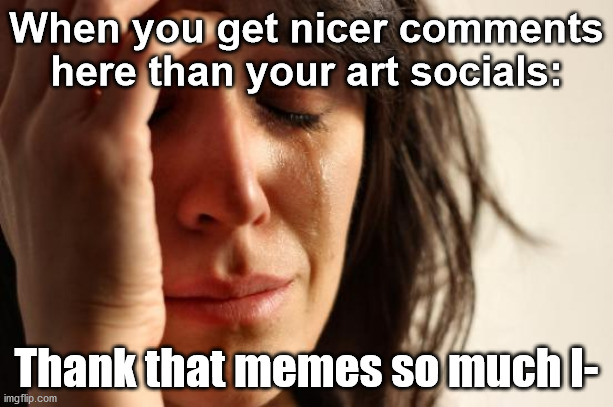 First World Problems | When you get nicer comments here than your art socials:; Thank that memes so much I- | image tagged in memes,first world problems | made w/ Imgflip meme maker