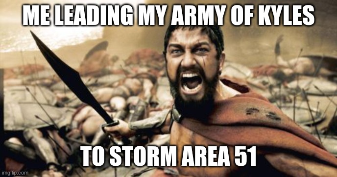 Sparta Leonidas Meme | ME LEADING MY ARMY OF KYLES; TO STORM AREA 51 | image tagged in memes,sparta leonidas | made w/ Imgflip meme maker