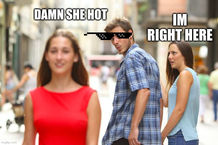 first meme ever | DAMN SHE HOT; IM RIGHT HERE | image tagged in memes,distracted boyfriend | made w/ Imgflip meme maker
