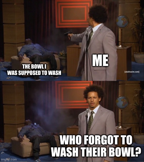 Me everyday. | ME; THE BOWL I WAS SUPPOSED TO WASH; WHO FORGOT TO WASH THEIR BOWL? | image tagged in memes,who killed hannibal | made w/ Imgflip meme maker